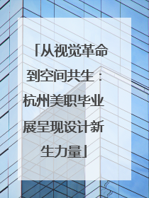 从视觉革命到空间共生：杭州美职毕业展呈现设计新生力量