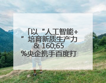 以“人工智能+”培育新质生产力& 160;65%央企携手百度打造数字新动能