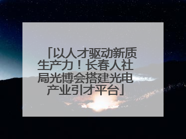 以人才驱动新质生产力！长春人社局光博会搭建光电产业引才平台