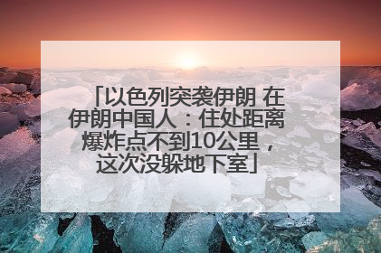 以色列突袭伊朗 在伊朗中国人：住处距离爆炸点不到10公里，这次没躲地下室