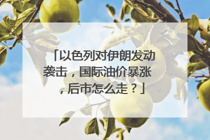 以色列对伊朗发动袭击，国际油价暴涨，后市怎么走？