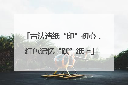 古法造纸“印”初心，红色记忆“跃”纸上