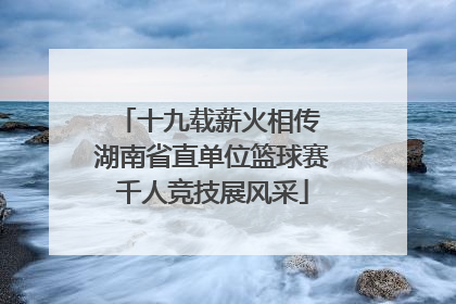 十九载薪火相传 湖南省直单位篮球赛千人竞技展风采