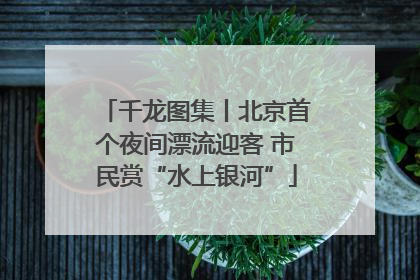 千龙图集丨北京首个夜间漂流迎客 市民赏“水上银河”