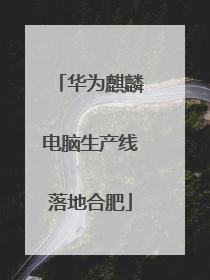 华为麒麟电脑生产线落地合肥