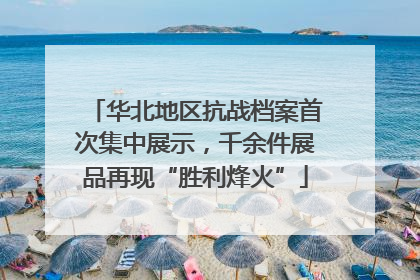 华北地区抗战档案首次集中展示，千余件展品再现“胜利烽火”