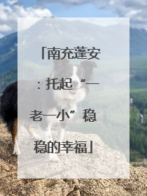 南充蓬安：托起“一老一小”稳稳的幸福
