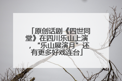 原创话剧《四世同堂》在四川乐山上演，“乐山展演月”还有更多好戏连台