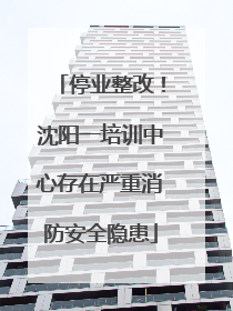 停业整改！沈阳一培训中心存在严重消防安全隐患