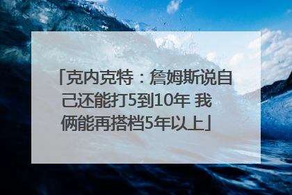 克内克特：詹姆斯说自己还能打5到10年 我俩能再搭档5年以上