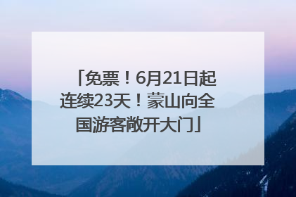 免票！6月21日起连续23天！蒙山向全国游客敞开大门
