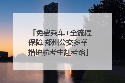 免费乘车+全流程保障 郑州公交多举措护航考生赶考路