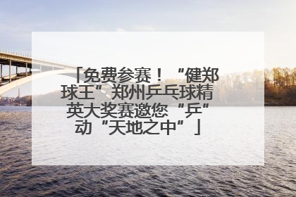 免费参赛！“健郑球王”郑州乒乓球精英大奖赛邀您“乒”动“天地之中”