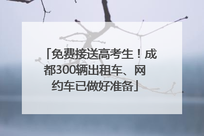 免费接送高考生！成都300辆出租车、网约车已做好准备