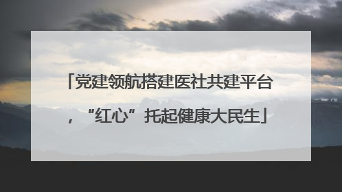 党建领航搭建医社共建平台，“红心”托起健康大民生