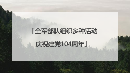 全军部队组织多种活动庆祝建党104周年