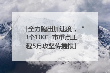 全力跑出加速度，“3个100”市重点工程5月攻坚传捷报