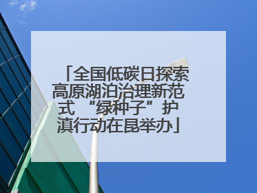 全国低碳日探索高原湖泊治理新范式 “绿种子”护滇行动在昆举办