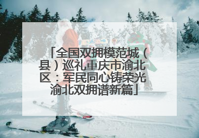 全国双拥模范城（县）巡礼重庆市渝北区：军民同心铸荣光 渝北双拥谱新篇