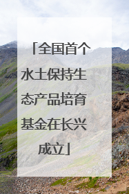 全国首个水土保持生态产品培育基金在长兴成立