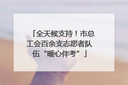 全天候支持！市总工会百余支志愿者队伍“暖心伴考”