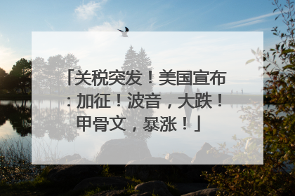 关税突发！美国宣布：加征！波音，大跌！甲骨文，暴涨！