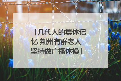 几代人的集体记忆 荆州有群老人坚持做广播体操