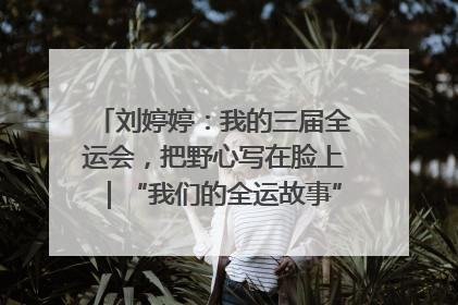 刘婷婷：我的三届全运会，把野心写在脸上｜“我们的全运故事”全民征文大赛