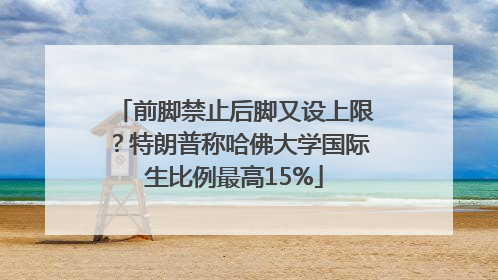 前脚禁止后脚又设上限？特朗普称哈佛大学国际生比例最高15%