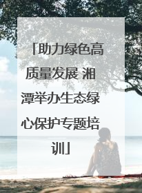 助力绿色高质量发展 湘潭举办生态绿心保护专题培训