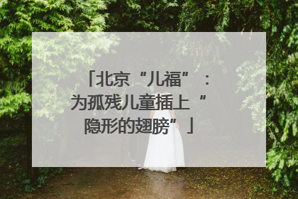 北京“儿福”：为孤残儿童插上“隐形的翅膀”