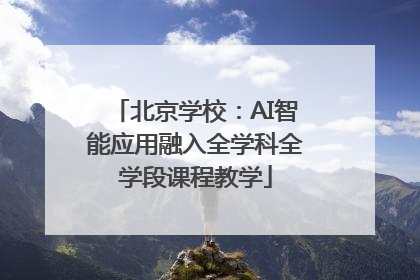 北京学校：AI智能应用融入全学科全学段课程教学