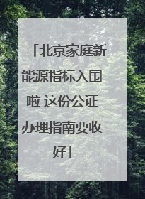北京家庭新能源指标入围啦 这份公证办理指南要收好