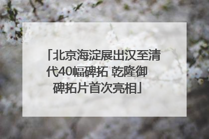 北京海淀展出汉至清代40幅碑拓 乾隆御碑拓片首次亮相