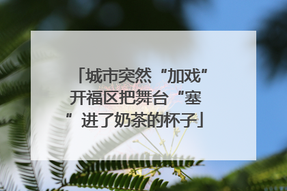 城市突然“加戏” 开福区把舞台“塞”进了奶茶的杯子
