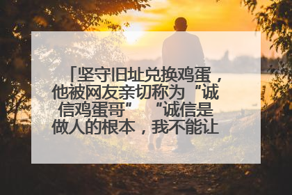 坚守旧址兑换鸡蛋，他被网友亲切称为“诚信鸡蛋哥” “诚信是做人的根本，我不能让人戳脊梁骨”