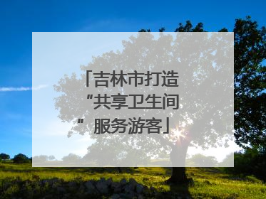 吉林市打造“共享卫生间”服务游客