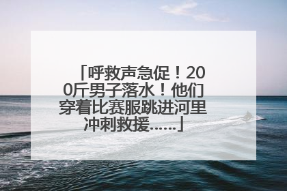 呼救声急促！200斤男子落水！他们穿着比赛服跳进河里冲刺救援……