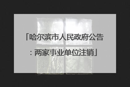 哈尔滨市人民政府公告：两家事业单位注销