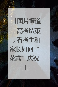图片报道｜高考结束，看考生和家长如何“花式”庆祝