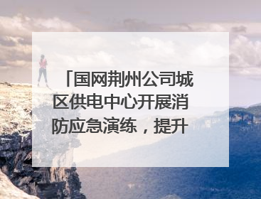 国网荆州公司城区供电中心开展消防应急演练，提升应急处置能力