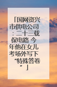 国网资兴市供电公司：二十三载保电路 今年他在女儿考场外写下“特殊答卷”