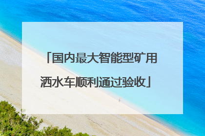 国内最大智能型矿用洒水车顺利通过验收