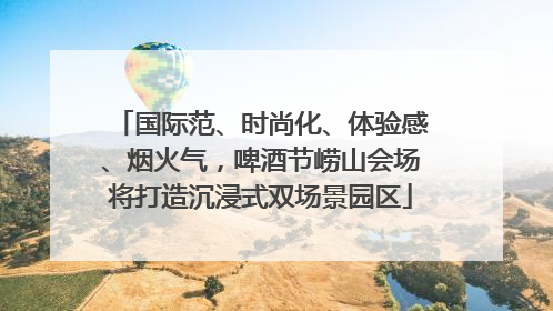 国际范、时尚化、体验感、烟火气，啤酒节崂山会场将打造沉浸式双场景园区