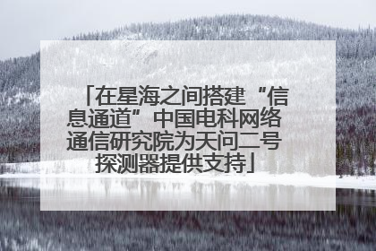 在星海之间搭建“信息通道”中国电科网络通信研究院为天问二号探测器提供支持