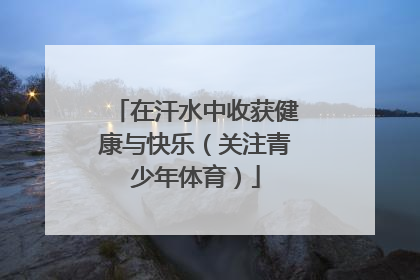 在汗水中收获健康与快乐（关注青少年体育）