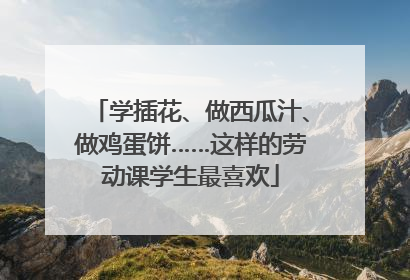 学插花、做西瓜汁、做鸡蛋饼……这样的劳动课学生最喜欢
