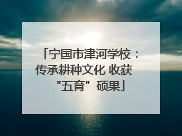 宁国市津河学校：传承耕种文化 收获“五育”硕果