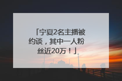 宁夏2名主播被约谈，其中一人粉丝近20万！