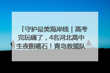 守护最美海岸线｜高考完玩嗨了，4名河北高中生夜困礁石！青岛救援队火速出动救上岸
